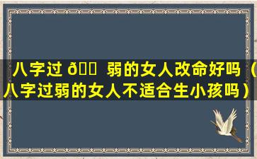 八字过 🐠 弱的女人改命好吗（八字过弱的女人不适合生小孩吗）